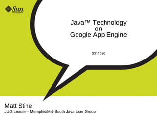 Java ™ Technology on Google App Engine S311596 Matt Stine JUG Leader  –  Memphis/Mid-South Java User Group 