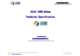 厦门信辰信息科技有限公司
XiamenXiamenXiamenXiamen SignShineSignShineSignShineSignShine InformationInformationInformationInformation TechnologyTechnologyTechnologyTechnology Co.,.LtdCo.,.LtdCo.,.LtdCo.,.Ltd
Address：905A,Block C2, No. 5 JinZhong Road, Huli District, Xiamen, China 361009 Phone：0592-5538731
Website：http://www.signshine.cn/en/ Fax ：0592-5597794
S3121 GPRS Modem
Technical Specification
www.signshine.cwww.signshine.cwww.signshine.cwww.signshine.cn/en/n/en/n/en/n/en/
厦门信辰信息科技有限公司
Xiamen SIGNSHINE Information Technology Co; Ltd
 