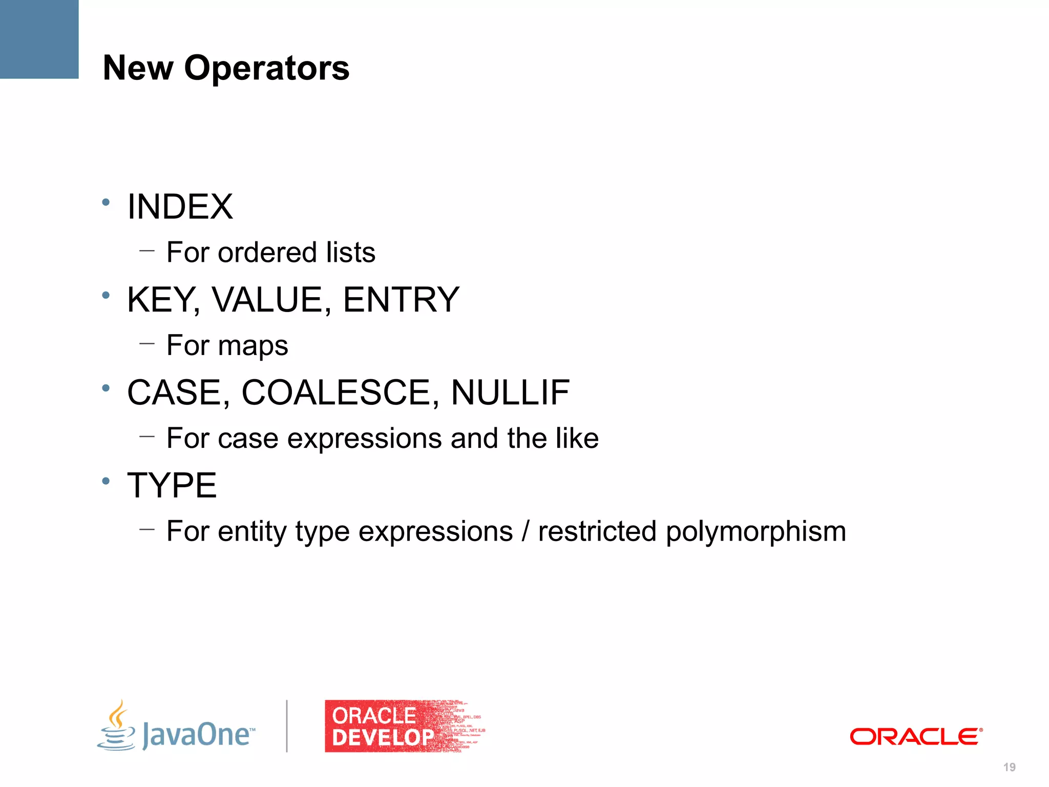 New Operators


• INDEX
   – For ordered lists
• KEY, VALUE, ENTRY
  – For maps
• CASE, COALESCE, NULLIF
   – For case expressions and the like
• TYPE
  – For entity type expressions / restricted polymorphism




                                                            19
 