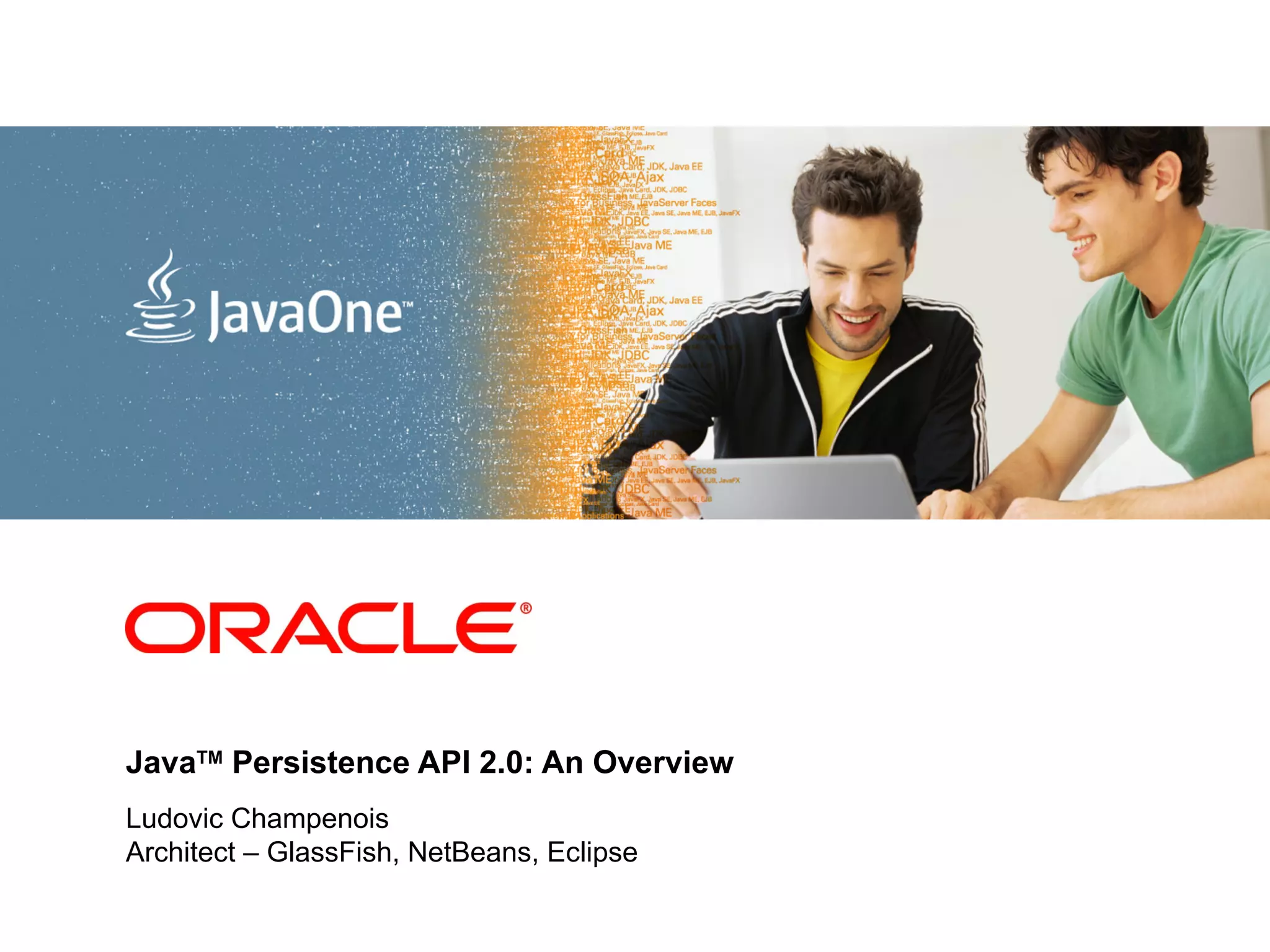 <Insert Picture Here>




JavaTM Persistence API 2.0: An Overview
Ludovic Champenois
Architect – GlassFish, NetBeans, Eclipse
 