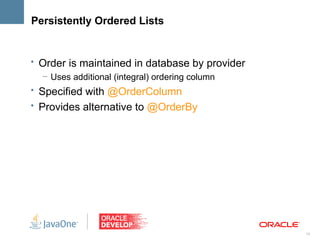 Persistently Ordered Lists


• Order is maintained in database by provider
   – Uses additional (integral) ordering column
• Specified with @OrderColumn
• Provides alternative to @OrderBy




                                                  13
 