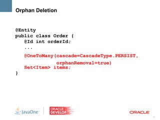 Orphan Deletion


@Entity
public class Order {
   @Id int orderId;
   ...
    @OneToMany(cascade=CascadeType.PERSIST,
               orphanRemoval=true)
    Set<Item> items;
}




                                              17
 