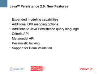 JavaTM Persistence 2.0: New Features


• Expanded modeling capabilities
• Additional O/R mapping options
• Additions to Java Persistence query language
• Criteria API
• Metamodel API
• Pessimistic locking
• Support for Bean Validation




                                                 4
 