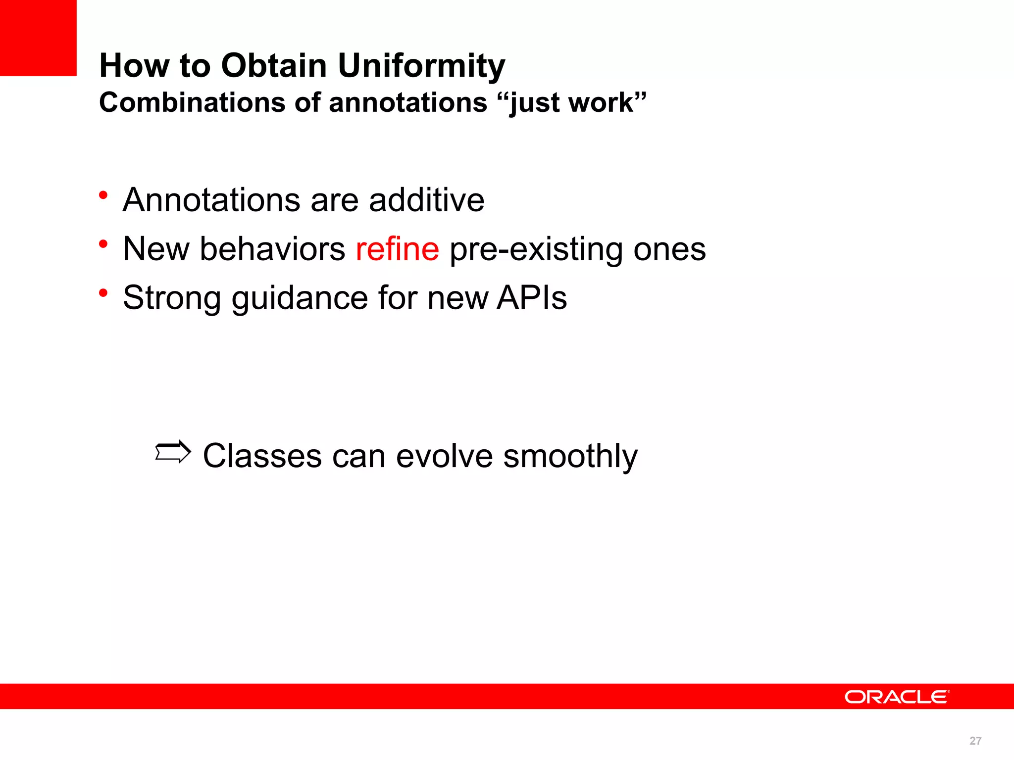 How to Obtain Uniformity
Combinations of annotations “just work”


• Annotations are additive
• New behaviors refine pre-existing ones
• Strong guidance for new APIs



   ➱ Classes can evolve smoothly




                                           27
 