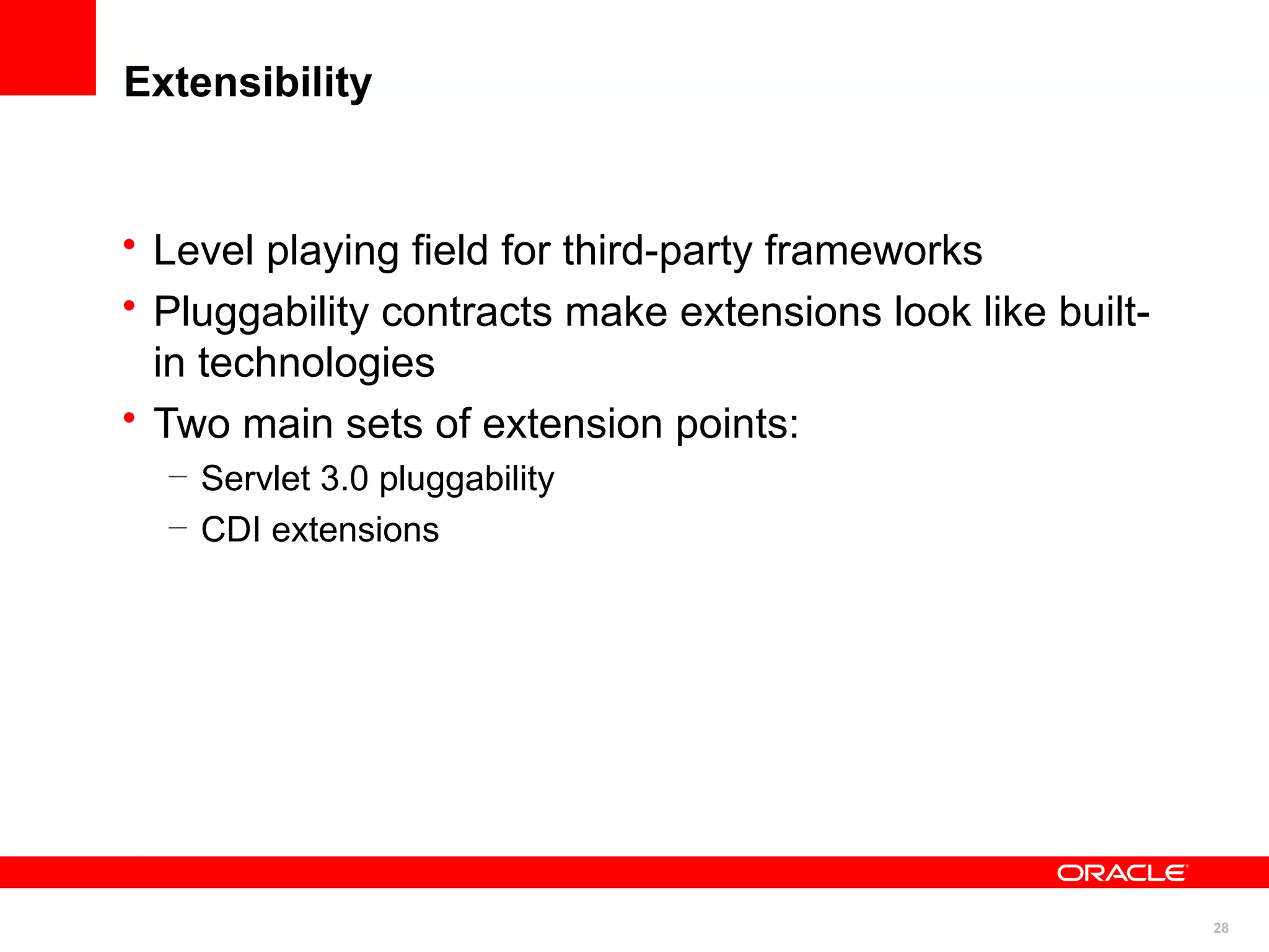 Extensibility


• Level playing field for third-party frameworks
• Pluggability contracts make extensions look like built-
  in technologies
• Two main sets of extension points:
  – Servlet 3.0 pluggability
  – CDI extensions




                                                            28
 