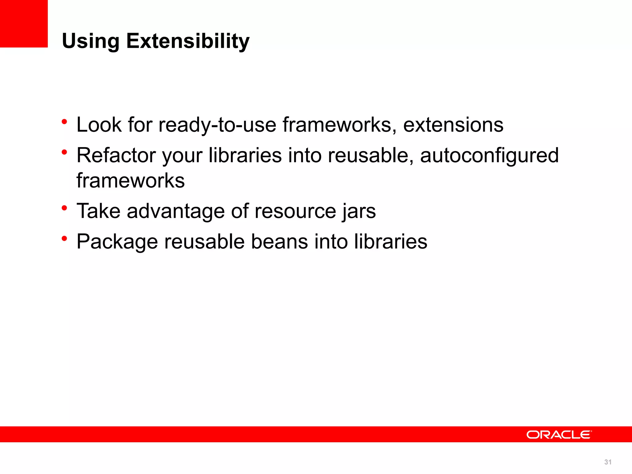 Using Extensibility


• Look for ready-to-use frameworks, extensions
• Refactor your libraries into reusable, autoconfigured
  frameworks
• Take advantage of resource jars
• Package reusable beans into libraries




                                                          31
 