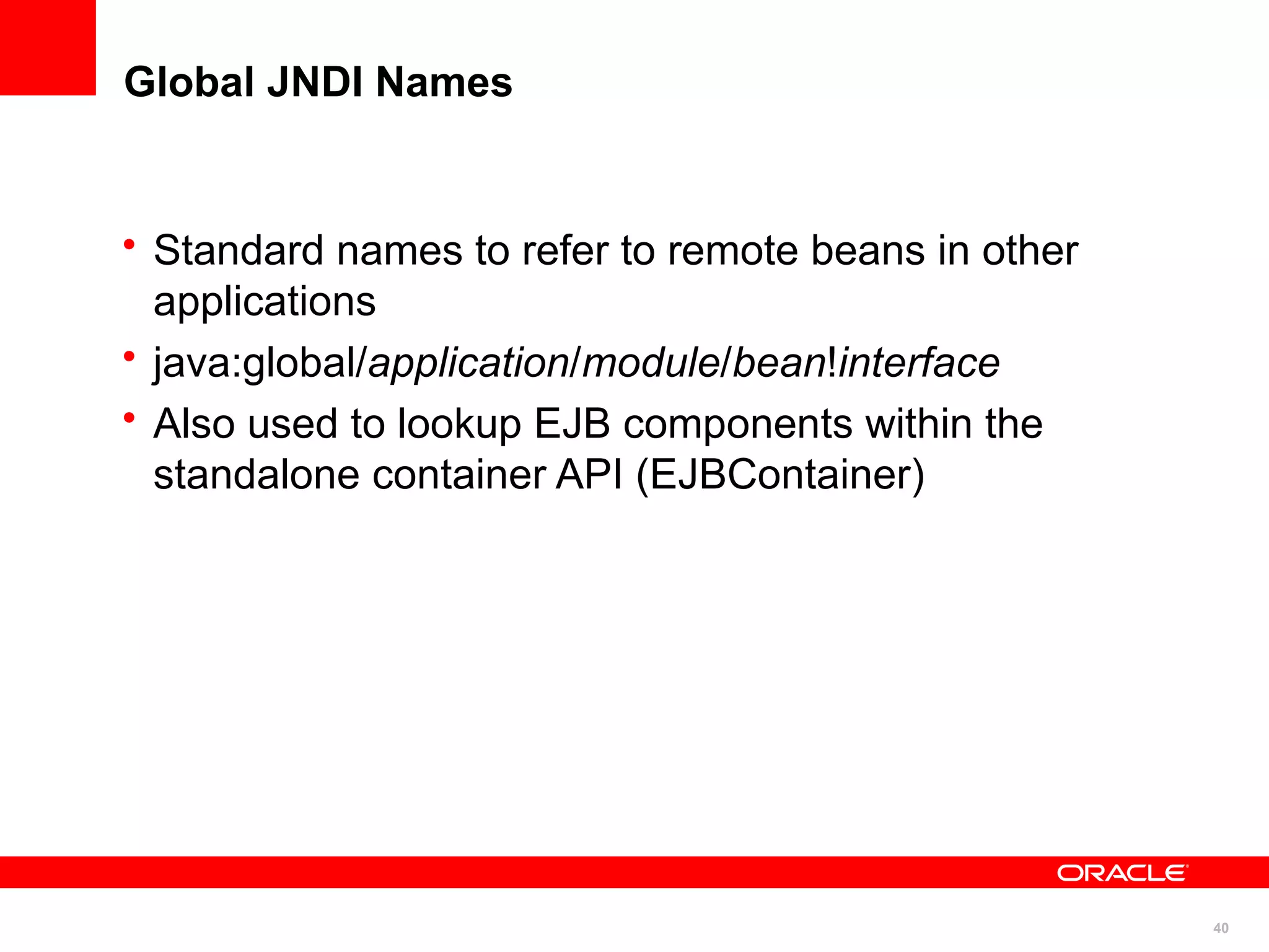 Global JNDI Names


• Standard names to refer to remote beans in other
  applications
• java:global/application/module/bean!interface
• Also used to lookup EJB components within the
  standalone container API (EJBContainer)




                                                     40
 