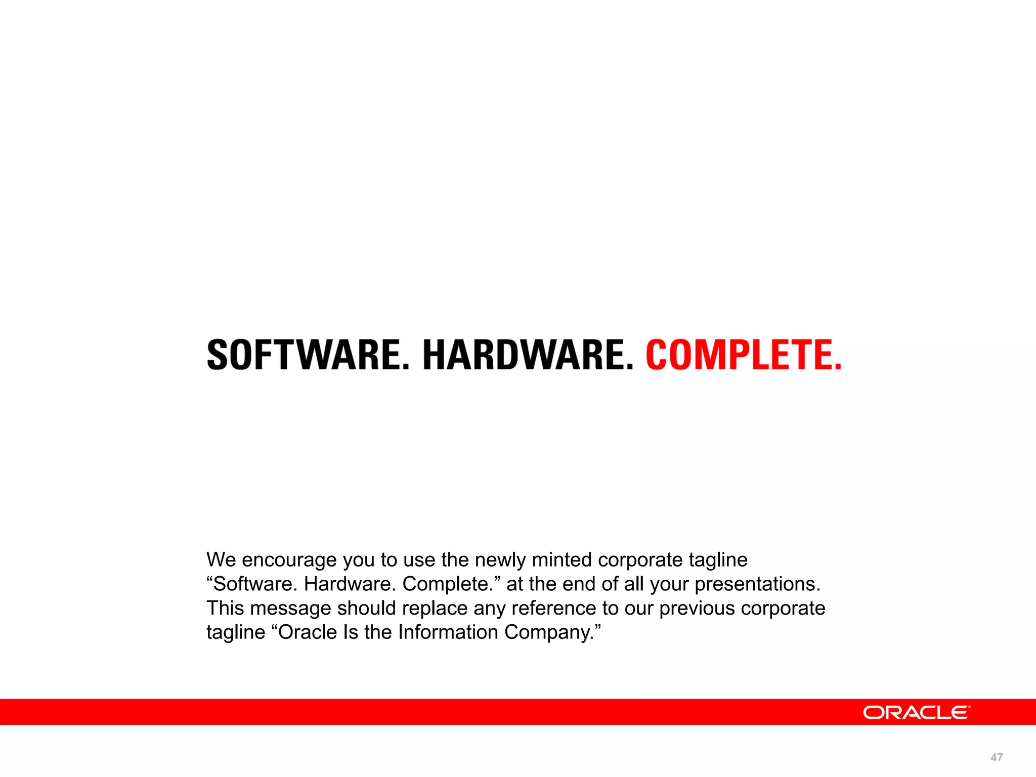 We encourage you to use the newly minted corporate tagline
“Software. Hardware. Complete.” at the end of all your presentations.
This message should replace any reference to our previous corporate
tagline “Oracle Is the Information Company.”




                                                                        47
 