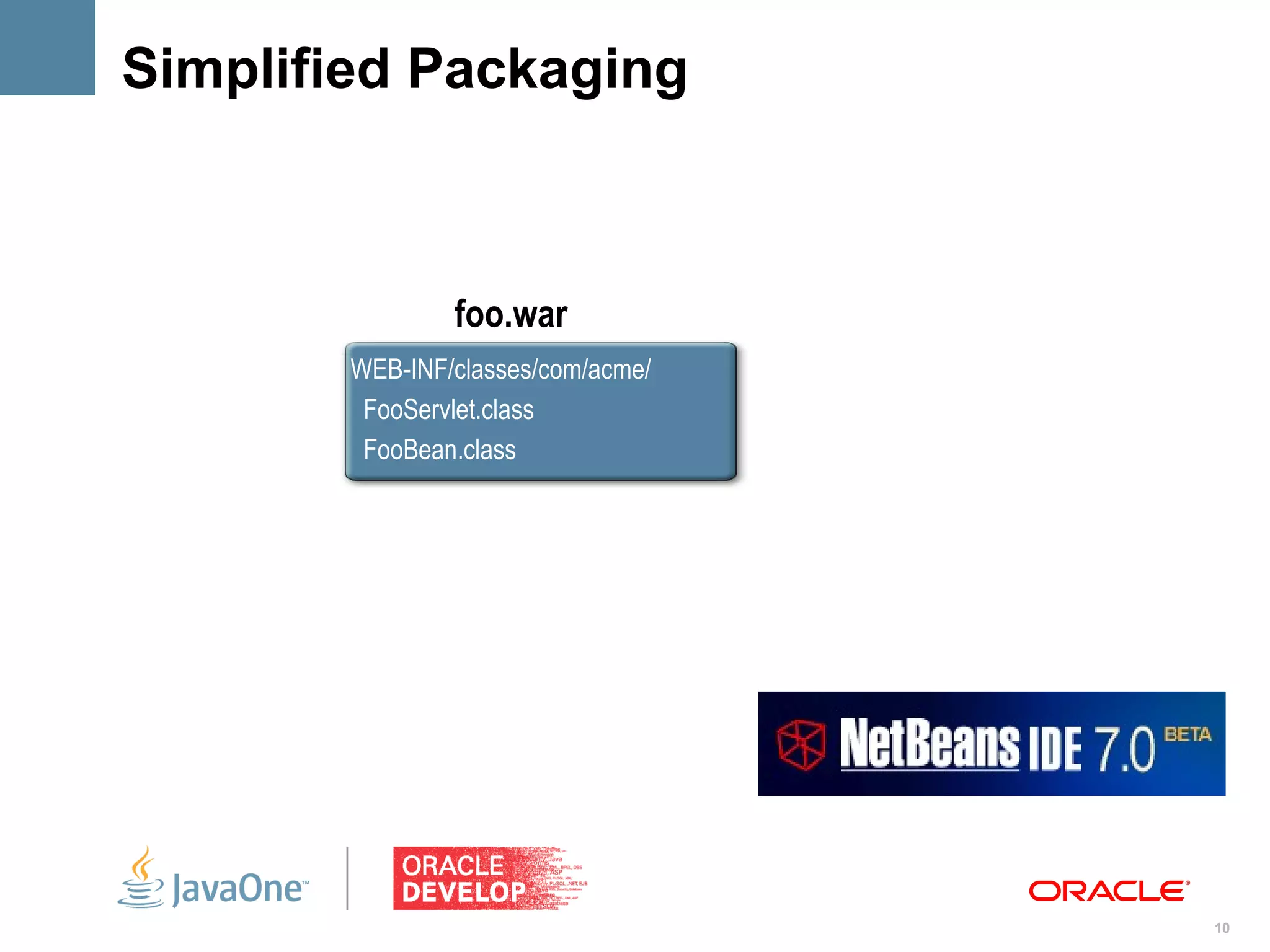Simplified Packaging



                foo.war
        WEB-INF/classes/com/acme/
         FooServlet.class
         FooBean.class




                                    10
 
