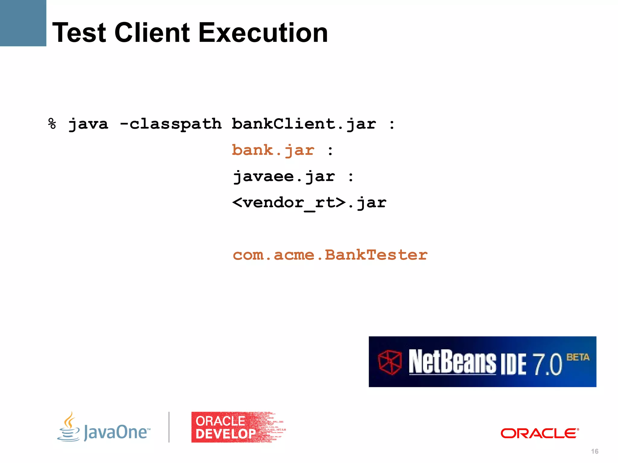 Test Client Execution


% java -classpath bankClient.jar :
                  bank.jar :
                  javaee.jar :
                  <vendor_rt>.jar


                  com.acme.BankTester




                                        16
 