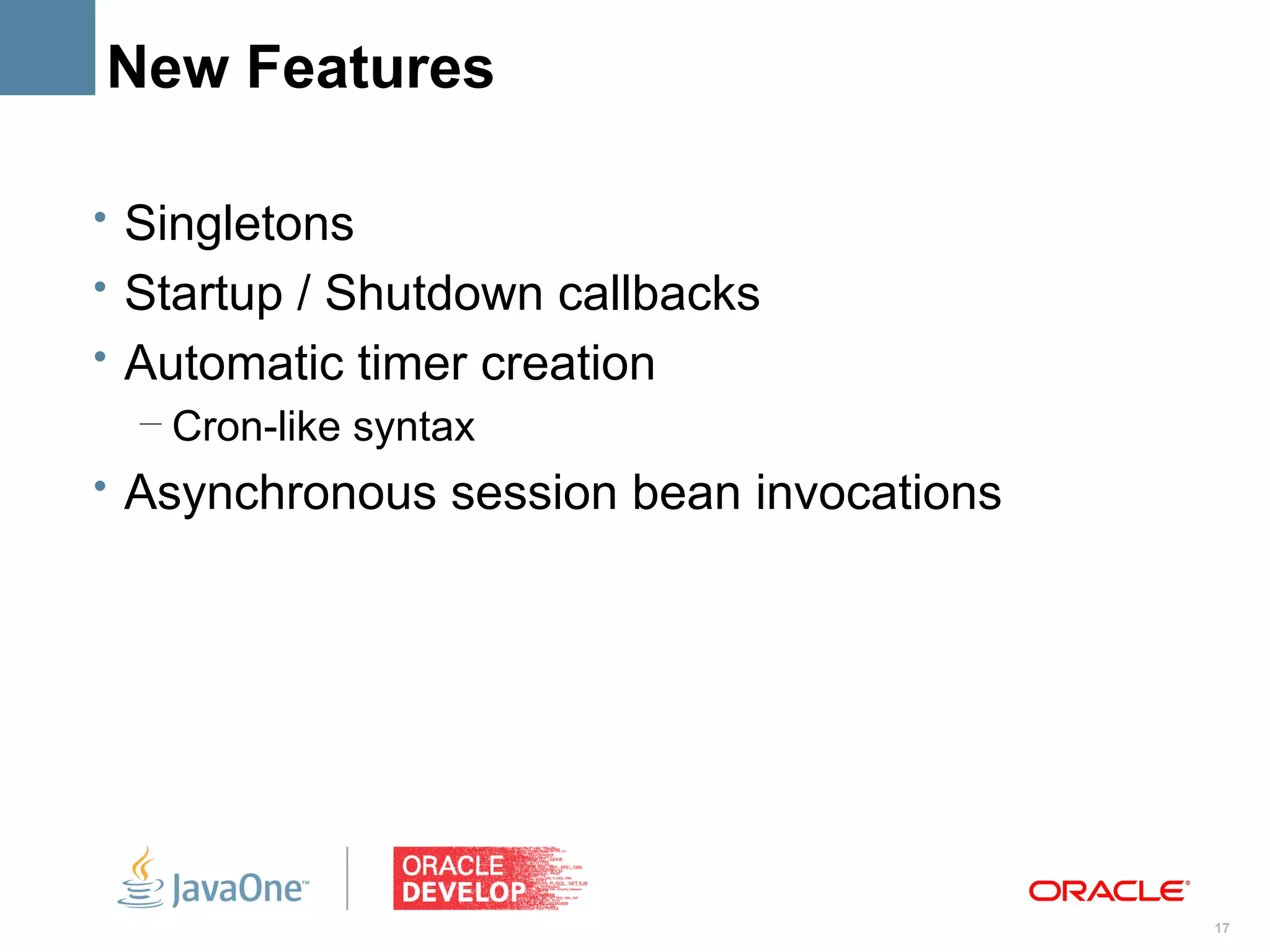 New Features

• Singletons
• Startup / Shutdown callbacks
• Automatic timer creation
  – Cron-like syntax
• Asynchronous session bean invocations




                                          17
 