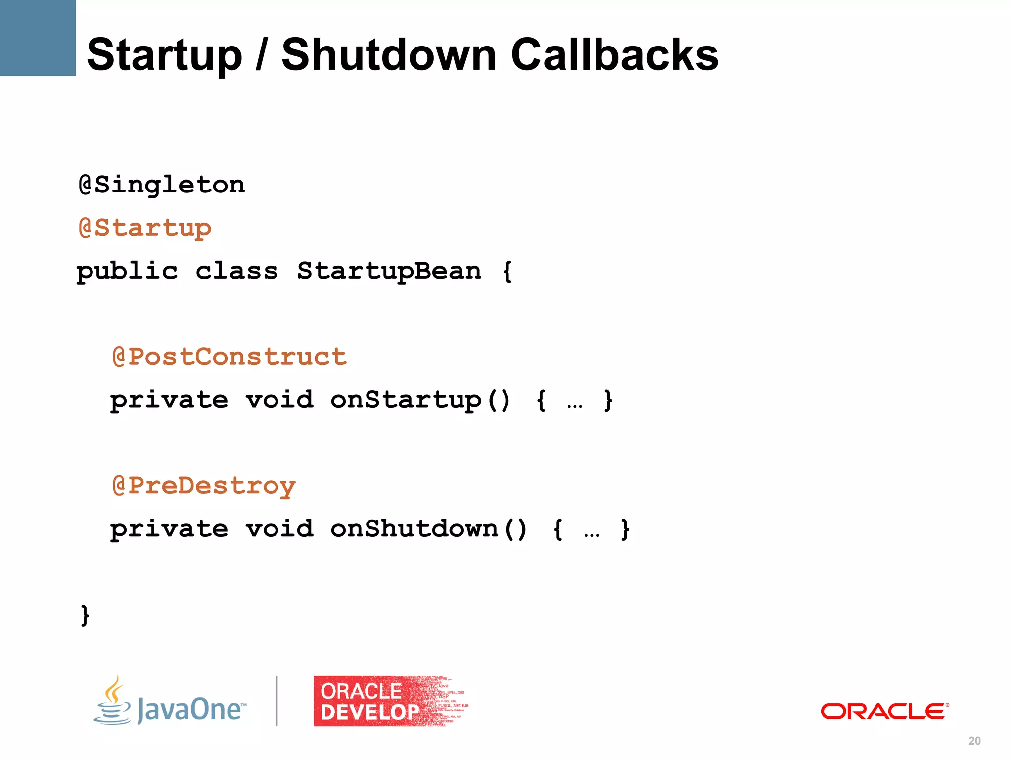 Startup / Shutdown Callbacks

@Singleton
@Startup
public class StartupBean {


    @PostConstruct
    private void onStartup() { … }


    @PreDestroy
    private void onShutdown() { … }


}



                                      20
 