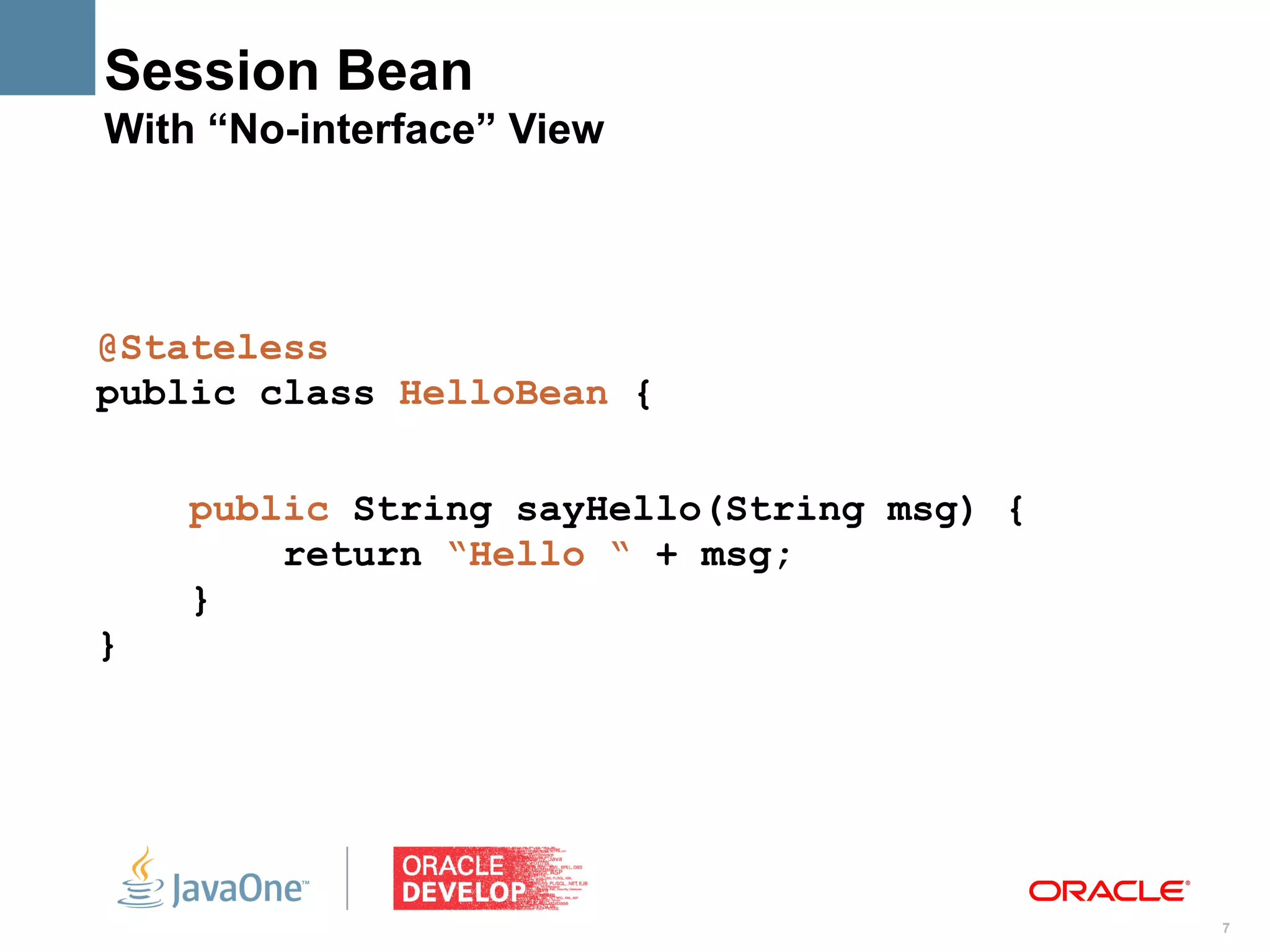 Session Bean
With “No-interface” View




@Stateless
public class HelloBean {

    public String sayHello(String msg) {
        return “Hello “ + msg;
    }
}




                                           7
 