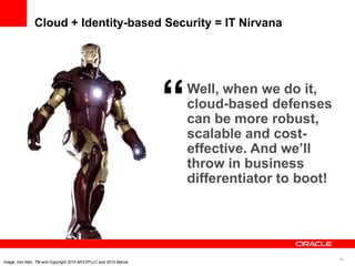 Cloud + Identity-based Security = IT Nirvana




                                                                  “   Well, when we do it,
                                                                      cloud-based defenses
                                                                      can be more robust,
                                                                      scalable and cost-
                                                                      effective. And we’ll
                                                                      throw in business
                                                                      differentiator to boot!




                                                                                                44
Image: Iron Man, TM and Copyright 2010 MVLFFLLC and 2010 Marvel
 
