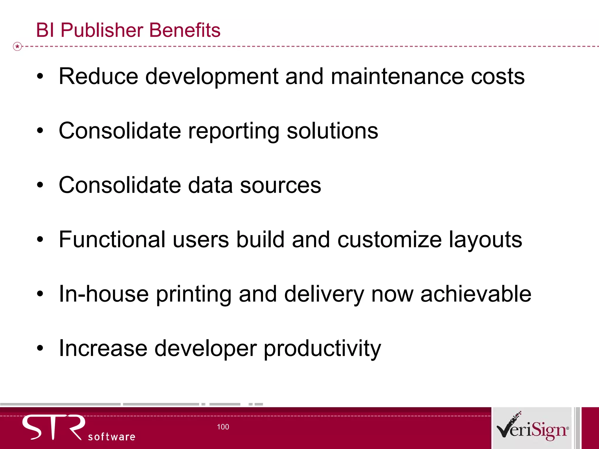 BI Publisher Benefits Reduce development and maintenance costs  Consolidate reporting solutions Consolidate data sources Functional users build and customize layouts In-house printing and delivery now achievable Increase developer productivity 
