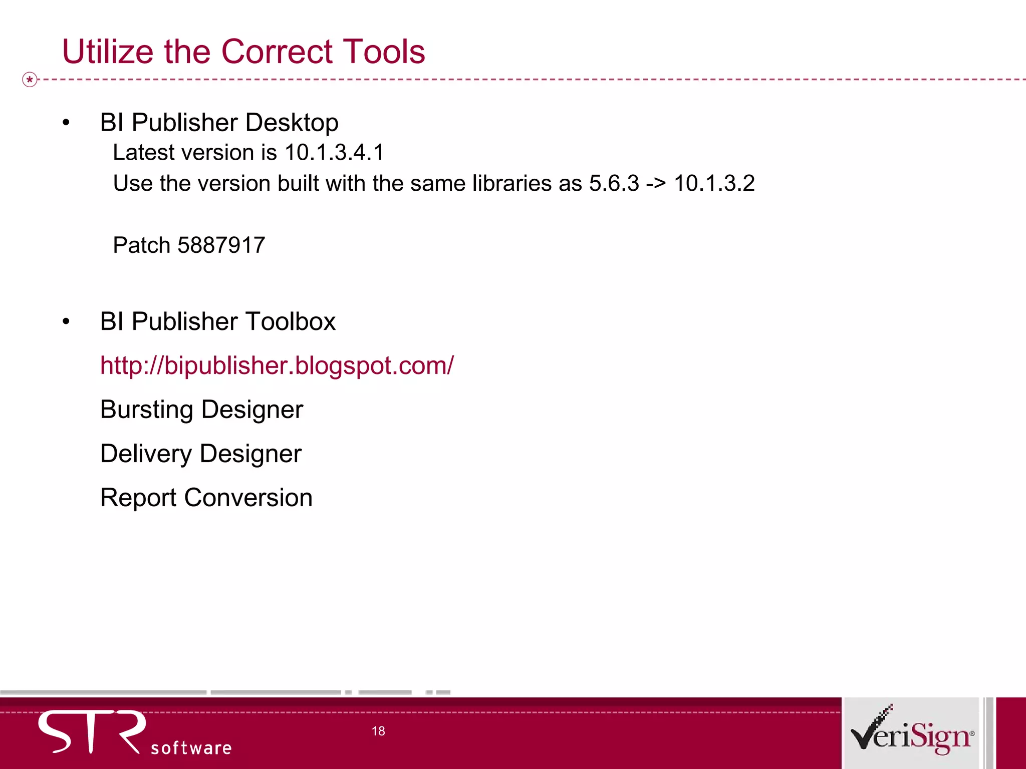 Utilize the Correct Tools BI Publisher Desktop Latest version is 10.1.3.4.1 Use the version built with the same libraries as 5.6.3 -> 10.1.3.2 Patch 5887917 BI Publisher Toolbox http://bipublisher.blogspot.com/ Bursting Designer Delivery Designer Report Conversion 