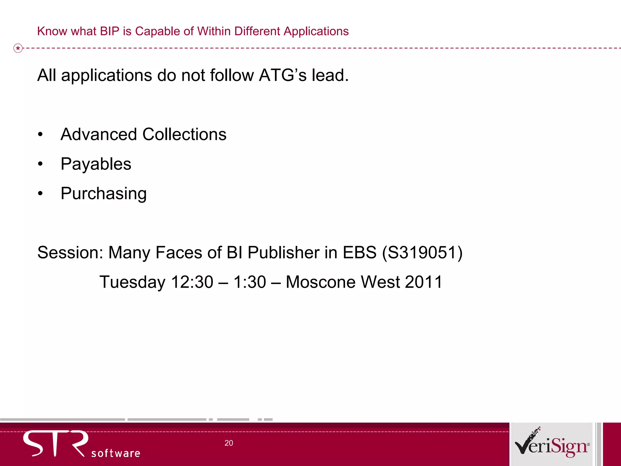 Know what BIP is Capable of Within Different Applications All applications do not follow ATG’s lead. Advanced Collections Payables Purchasing Session: Many Faces of BI Publisher in EBS (S319051) Tuesday 12:30 – 1:30 – Moscone West 2011 