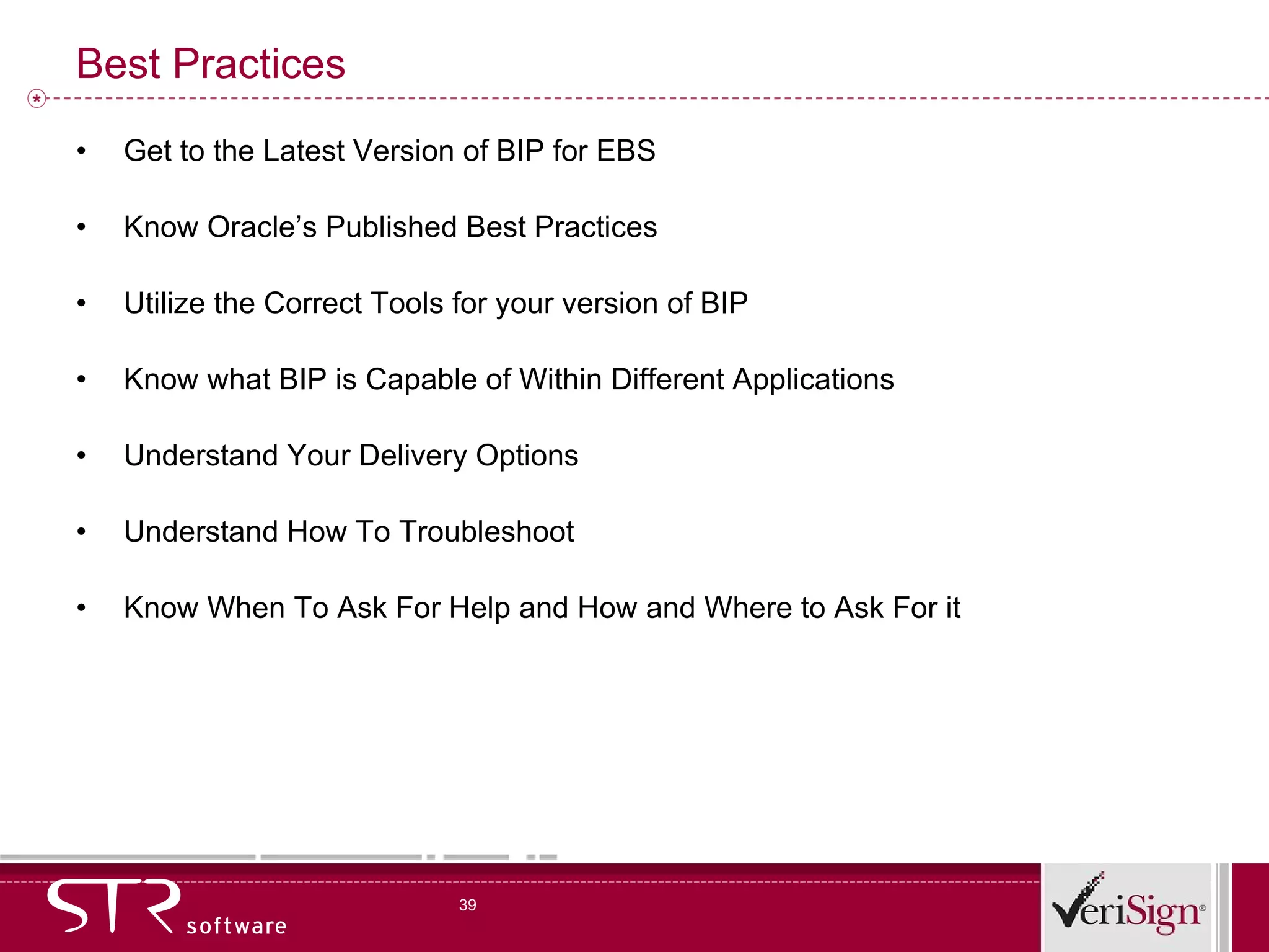 Best Practices Get to the Latest Version of BIP for EBS Know Oracle’s Published Best Practices Utilize the Correct Tools for your version of BIP Know what BIP is Capable of Within Different Applications Understand Your Delivery Options Understand How To Troubleshoot Know When To Ask For Help and How and Where to Ask For it 