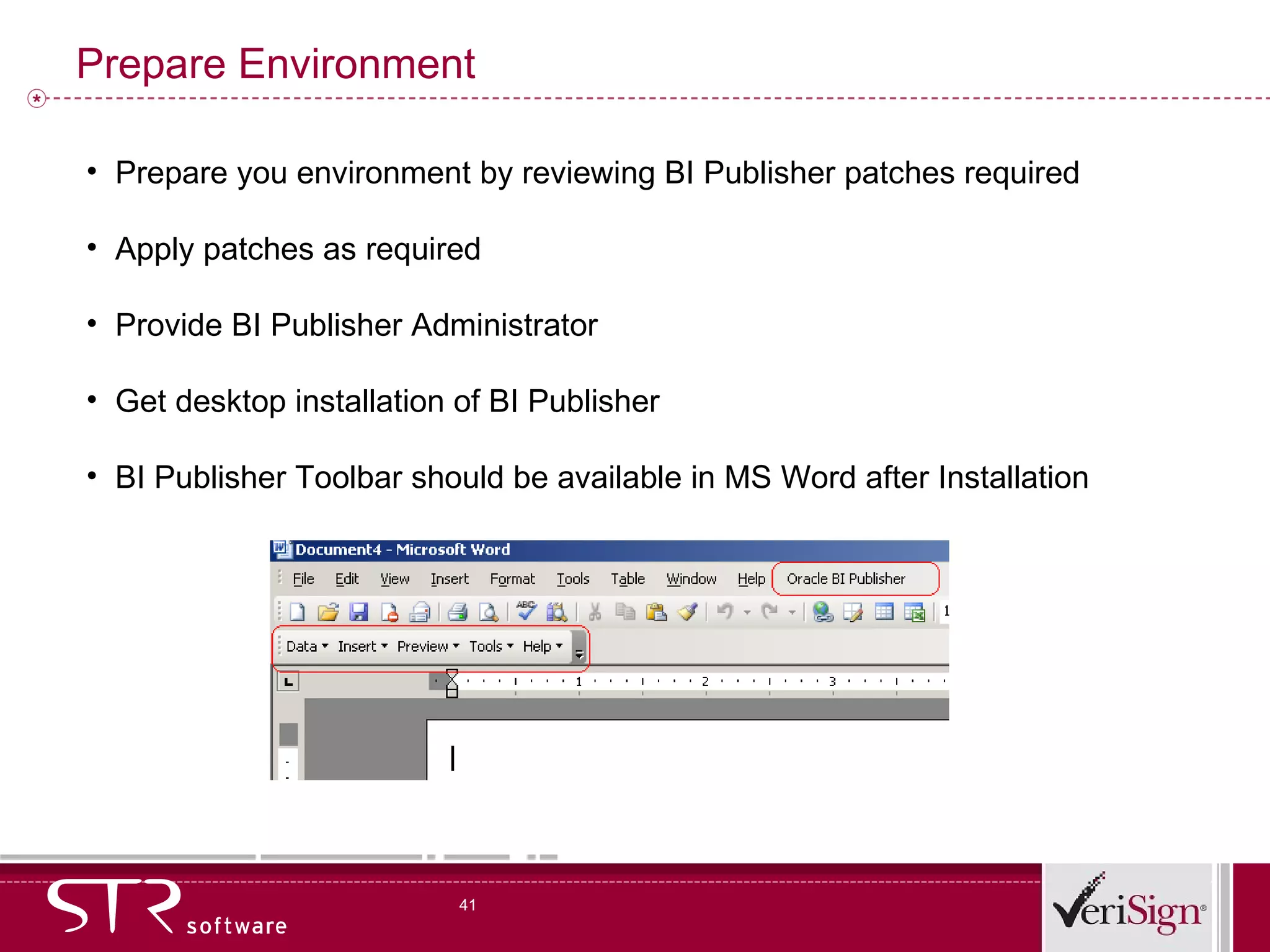 Prepare Environment Prepare you environment by reviewing BI Publisher patches required Apply patches as required Provide BI Publisher Administrator Get desktop installation of BI Publisher BI Publisher Toolbar should be available in MS Word after Installation 