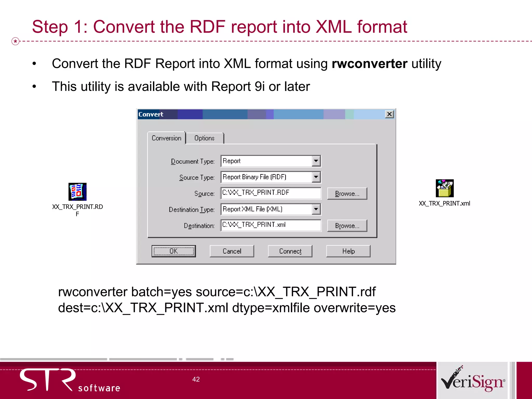 Step 1: Convert the RDF report into XML format Convert the RDF Report into XML format using  rwconverter  utility This utility is available with Report 9i or later rwconverter batch=yes source=c:\XX_TRX_PRINT.rdf dest=c:\XX_TRX_PRINT.xml dtype=xmlfile overwrite=yes 