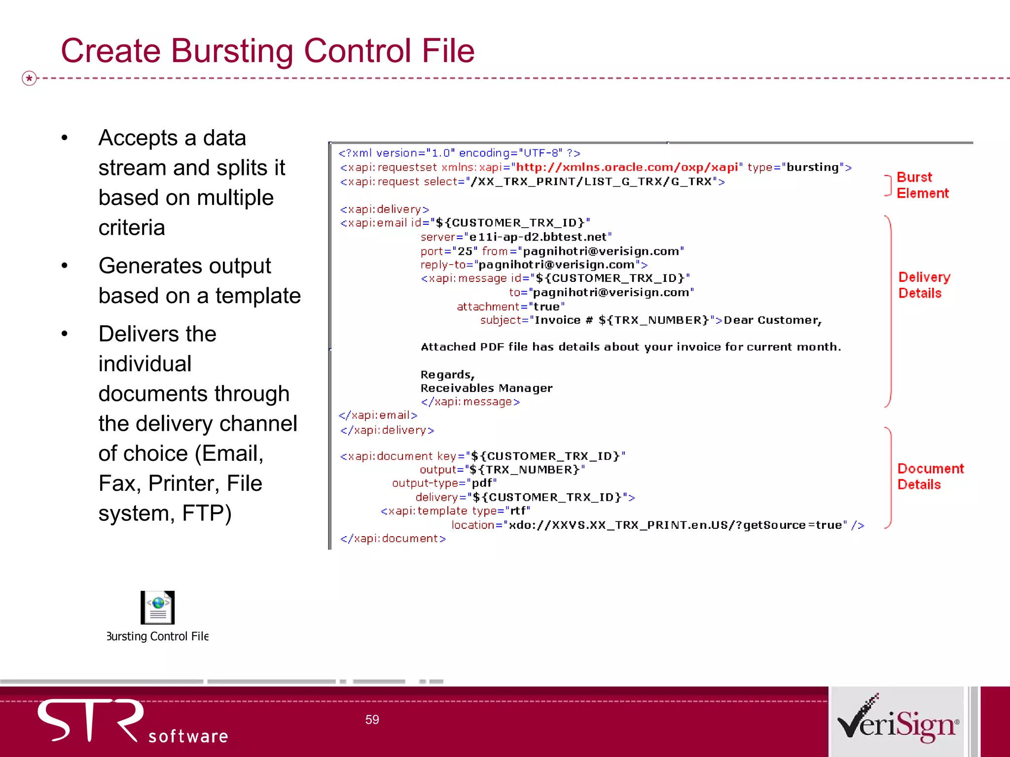 Create Bursting Control File Accepts a data stream and splits it based on multiple criteria  Generates output based on a template Delivers the individual documents through the delivery channel of choice (Email, Fax, Printer, File system, FTP) 