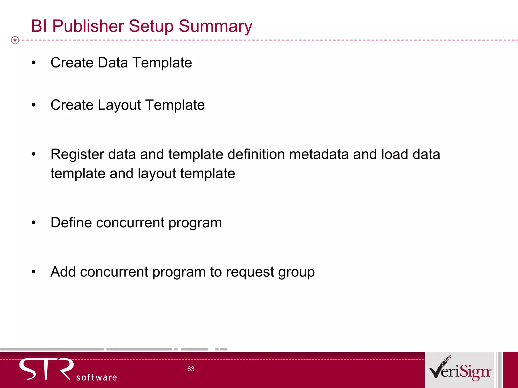 BI Publisher Setup Summary Create Data Template Create Layout Template Register data and template definition metadata and load data template and layout template Define concurrent program Add concurrent program to request group 