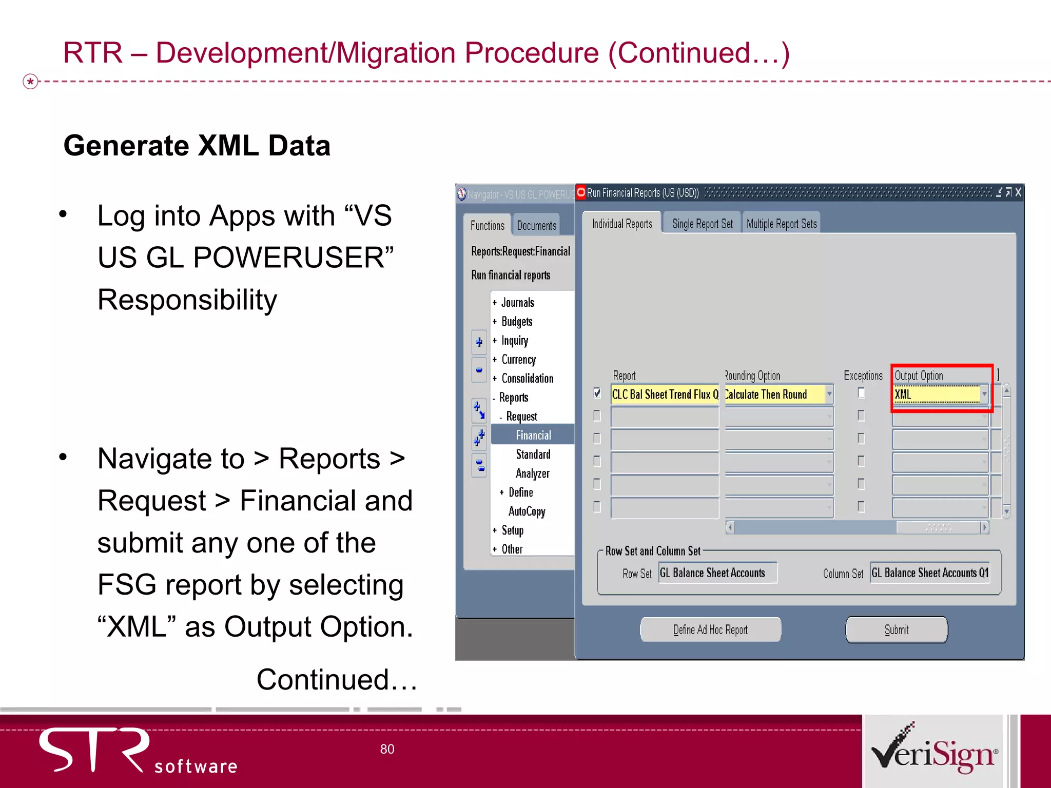 RTR – Development/Migration Procedure (Continued…) Log into Apps with “VS US GL POWERUSER” Responsibility  Navigate to > Reports > Request > Financial and submit any one of the FSG report by selecting “XML” as Output Option. Continued… Generate XML Data 