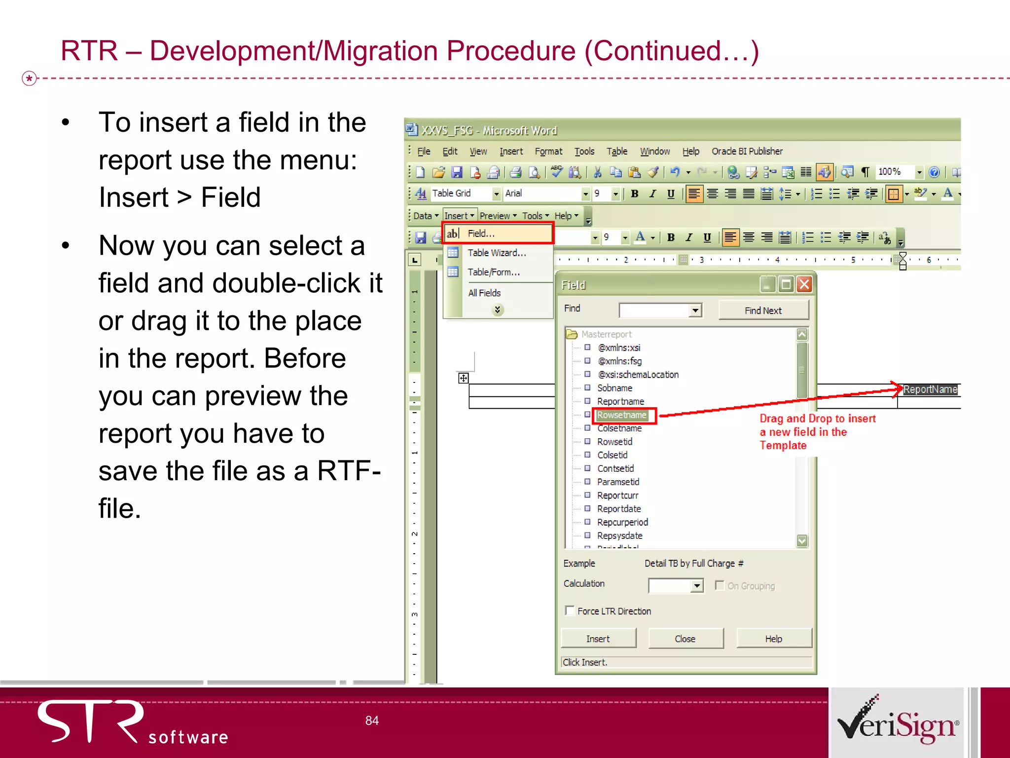 RTR – Development/Migration Procedure (Continued…) To insert a field in the report use the menu: Insert > Field  Now you can select a field and double-click it or drag it to the place in the report. Before you can preview the report you have to save the file as a RTF-file.  