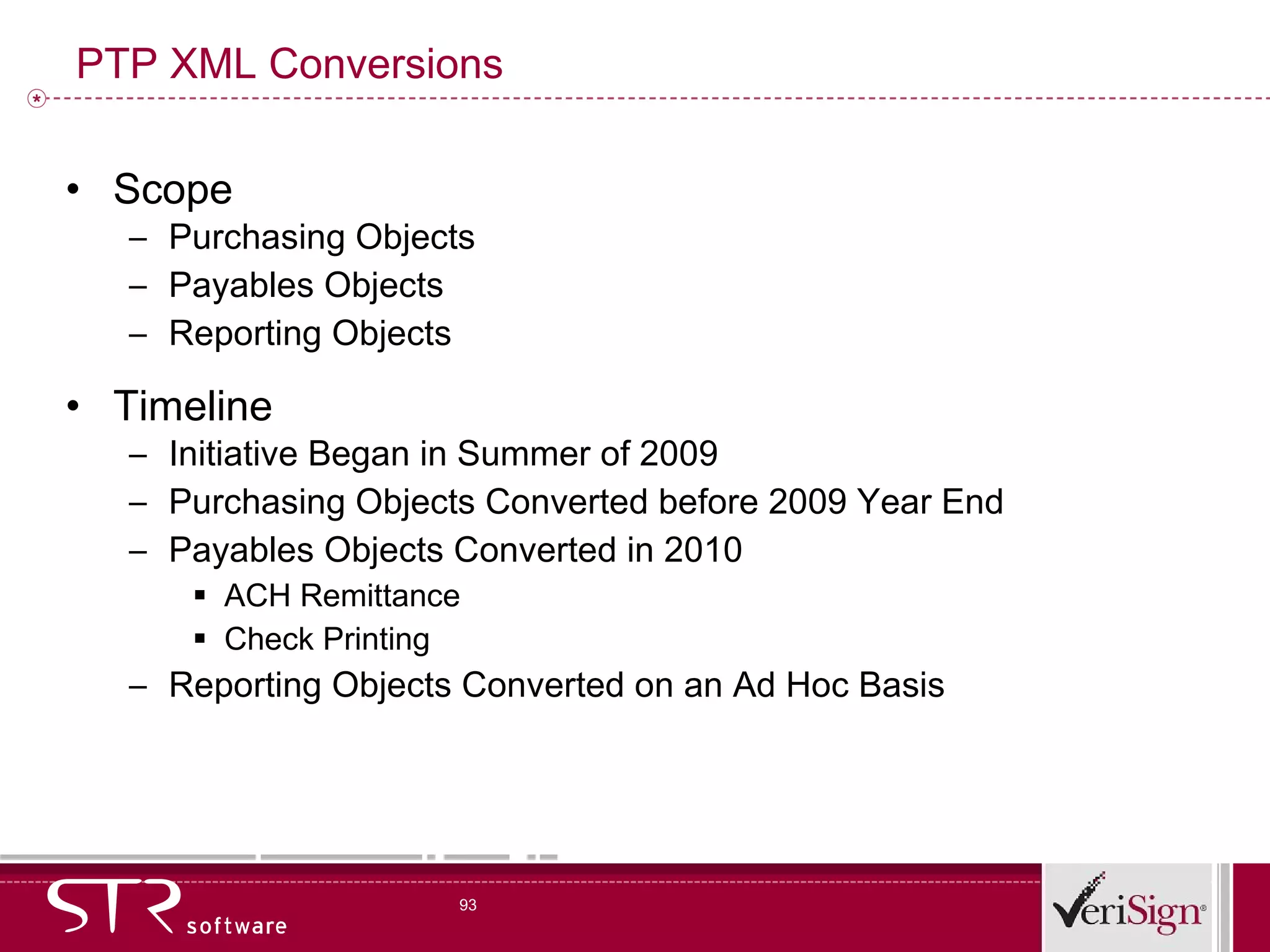 PTP XML Conversions Scope Purchasing Objects Payables Objects Reporting Objects Timeline Initiative Began in Summer of 2009 Purchasing Objects Converted before 2009 Year End Payables Objects Converted in 2010 ACH Remittance Check Printing Reporting Objects Converted on an Ad Hoc Basis 