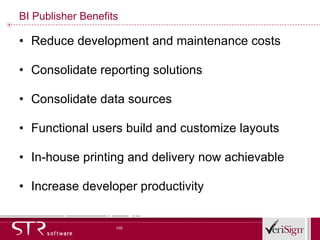 BI Publisher Benefits Reduce development and maintenance costs  Consolidate reporting solutions Consolidate data sources Functional users build and customize layouts In-house printing and delivery now achievable Increase developer productivity 