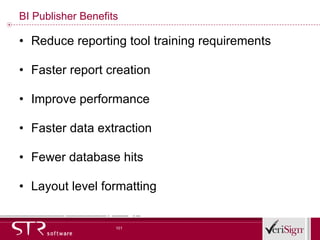 BI Publisher Benefits Reduce reporting tool training requirements Faster report creation Improve performance Faster data extraction Fewer database hits Layout level formatting 