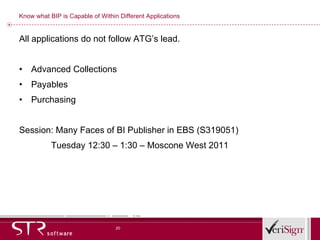 Know what BIP is Capable of Within Different Applications All applications do not follow ATG’s lead. Advanced Collections Payables Purchasing Session: Many Faces of BI Publisher in EBS (S319051) Tuesday 12:30 – 1:30 – Moscone West 2011 