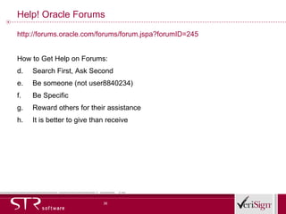 Help! Oracle Forums http://forums.oracle.com/forums/forum.jspa?forumID=245 How to Get Help on Forums: Search First, Ask Second Be someone (not user8840234) Be Specific Reward others for their assistance It is better to give than receive 