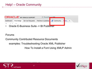 Help! – Oracle Community Oracle E-Business Suite -> BI Publisher Forums Community Contributed Resource Documents examples: Troubleshooting Oracle XML Publisher  How To Install a Font Using XMLP Admin 
