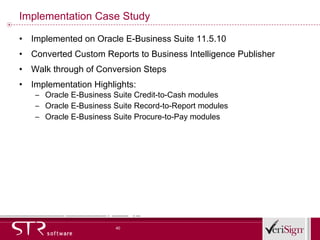 Implementation Case Study Implemented on Oracle E-Business Suite 11.5.10 Converted Custom Reports to Business Intelligence Publisher Walk through of Conversion Steps Implementation Highlights: Oracle E-Business Suite Credit-to-Cash modules Oracle E-Business Suite Record-to-Report modules Oracle E-Business Suite Procure-to-Pay modules 