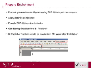 Prepare Environment Prepare you environment by reviewing BI Publisher patches required Apply patches as required Provide BI Publisher Administrator Get desktop installation of BI Publisher BI Publisher Toolbar should be available in MS Word after Installation 