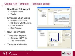 Create RTF Template – Template Builder New Cross Tab Wizard Multiple Levels Totals Enhanced Chart Dialog Multiple Line Charts 3D Charts with Gradients Color Schemas Real Preview New Table Wizard Translation Support Generate XLIFF file Test Translations Template Validation 