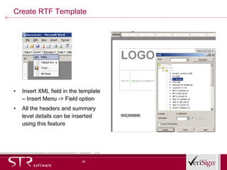 Create RTF Template  Insert XML field in the template – Insert Menu -> Field option All the headers and summary level details can be inserted using this feature 