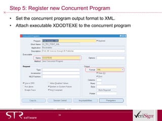 Step 5: Register new Concurrent Program Set the concurrent program output format to XML. Attach executable XDODTEXE to the concurrent program 