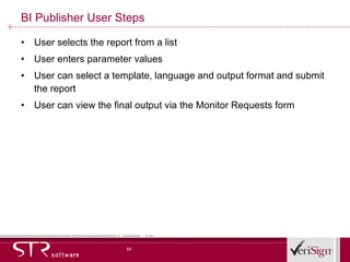 BI Publisher User Steps User selects the report from a list User enters parameter values User can select a template, language and output format and submit the report User can view the final output via the Monitor Requests form 