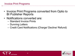 Invoice Print Programs Invoice Print Programs converted from Optio to BI Publisher Reports Notifications converted are: Standard Invoice Prints Dunning Letters Credit Card Notifications (Charge/ Decline/ Refund) 