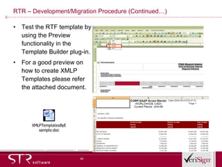 RTR – Development/Migration Procedure (Continued…) Test the RTF template by using the Preview functionality in the Template Builder plug-in. For a good preview on how to create XMLP Templates please refer the attached document. 