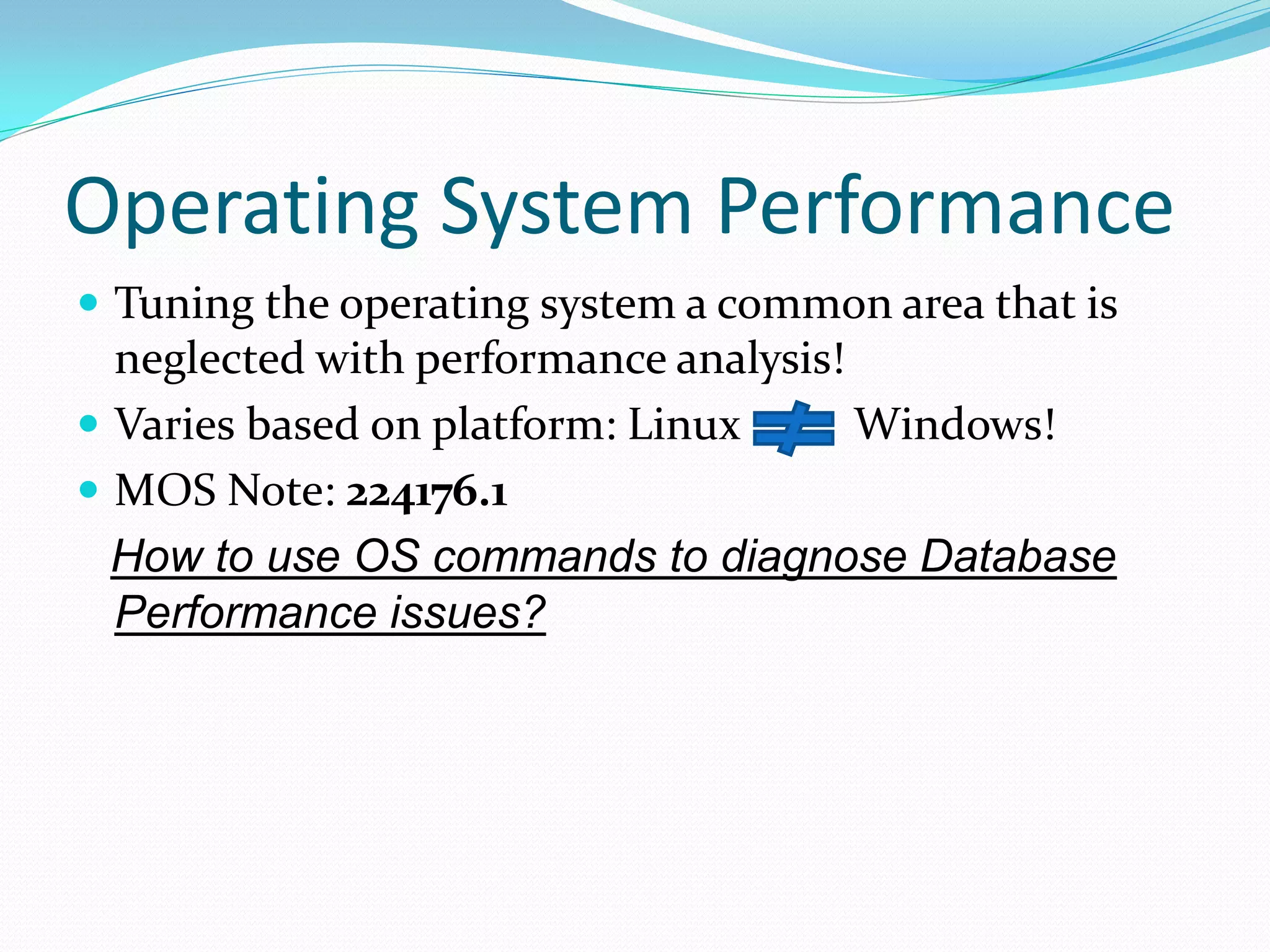Operating System Performance
 Tuning the operating system a common area that is
neglected with performance analysis!
 Varies based on platform: Linux Windows!
 MOS Note: 224176.1
How to use OS commands to diagnose Database
Performance issues?
 