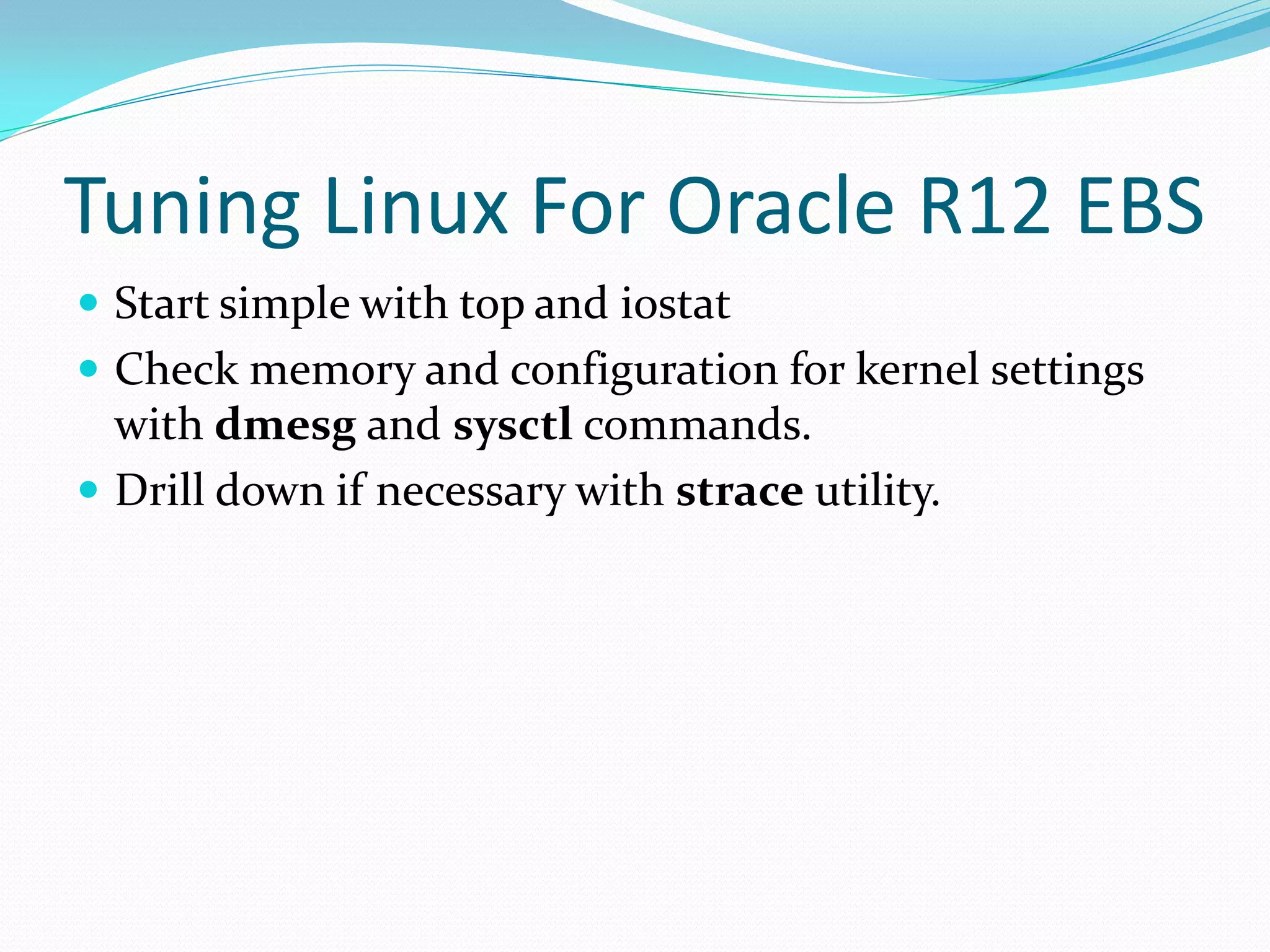 Tuning Linux For Oracle R12 EBS
 Start simple with top and iostat
 Check memory and configuration for kernel settings
with dmesg and sysctl commands.
 Drill down if necessary with strace utility.
 