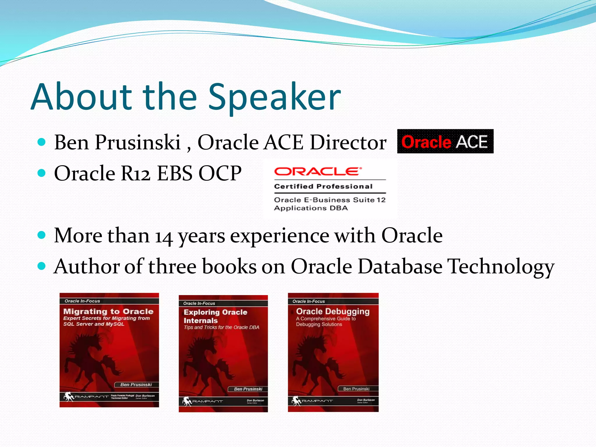 About the Speaker
 Ben Prusinski , Oracle ACE Director
 Oracle R12 EBS OCP
 More than 14 years experience with Oracle
 Author of three books on Oracle Database Technology
 