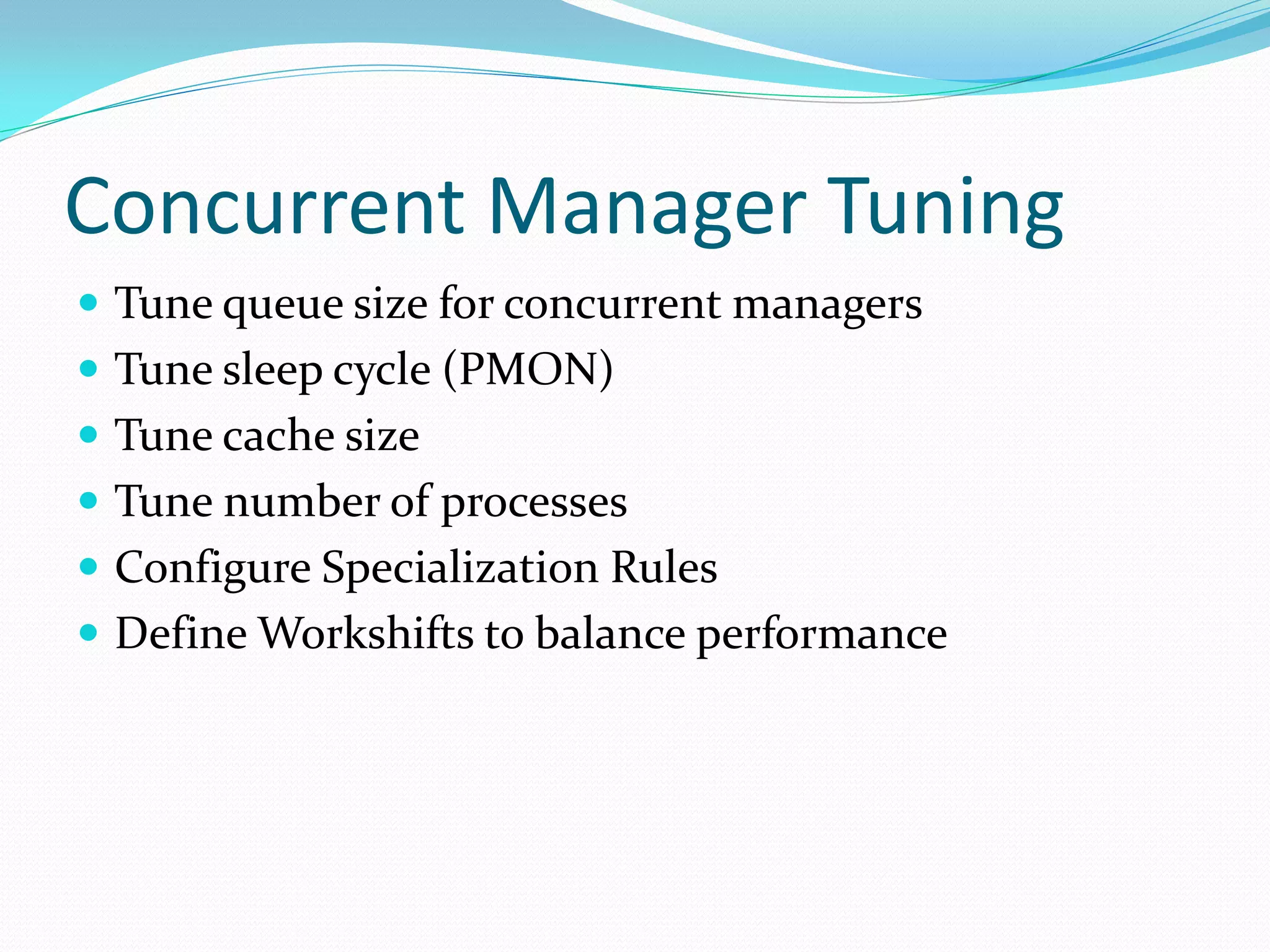 Concurrent Manager Tuning
 Tune queue size for concurrent managers
 Tune sleep cycle (PMON)
 Tune cache size
 Tune number of processes
 Configure Specialization Rules
 Define Workshifts to balance performance
 