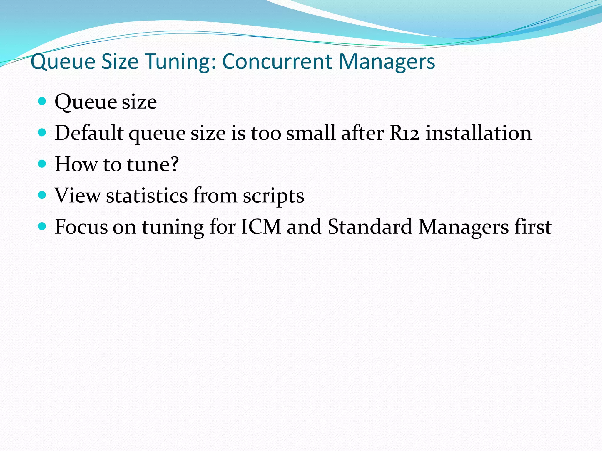 Queue Size Tuning: Concurrent Managers
 Queue size
 Default queue size is too small after R12 installation
 How to tune?
 View statistics from scripts
 Focus on tuning for ICM and Standard Managers first
 