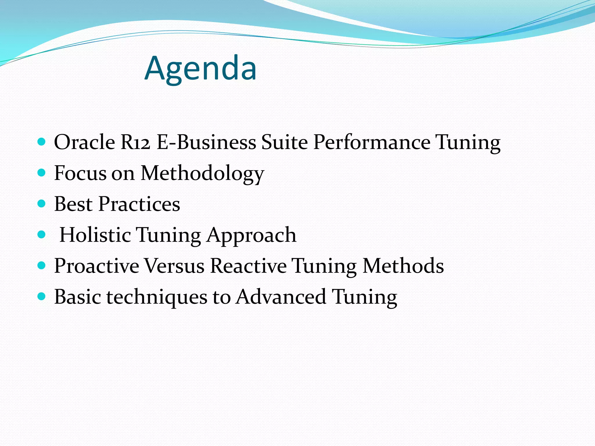 Agenda
 Oracle R12 E-Business Suite Performance Tuning
 Focus on Methodology
 Best Practices
 Holistic Tuning Approach
 Proactive Versus Reactive Tuning Methods
 Basic techniques to Advanced Tuning
 