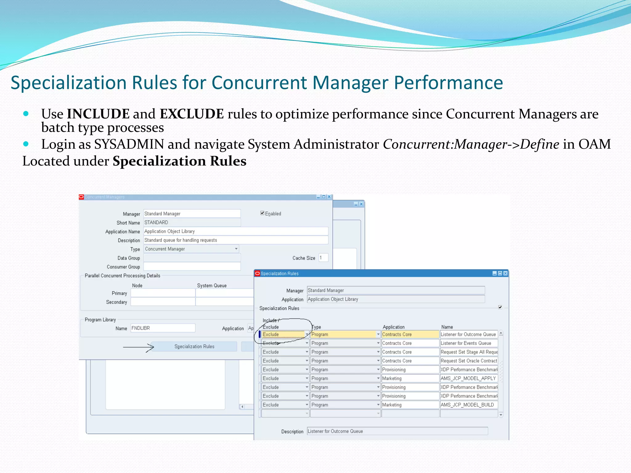 Specialization Rules for Concurrent Manager Performance
 Use INCLUDE and EXCLUDE rules to optimize performance since Concurrent Managers are
batch type processes
 Login as SYSADMIN and navigate System Administrator Concurrent:Manager->Define in OAM
Located under Specialization Rules
 