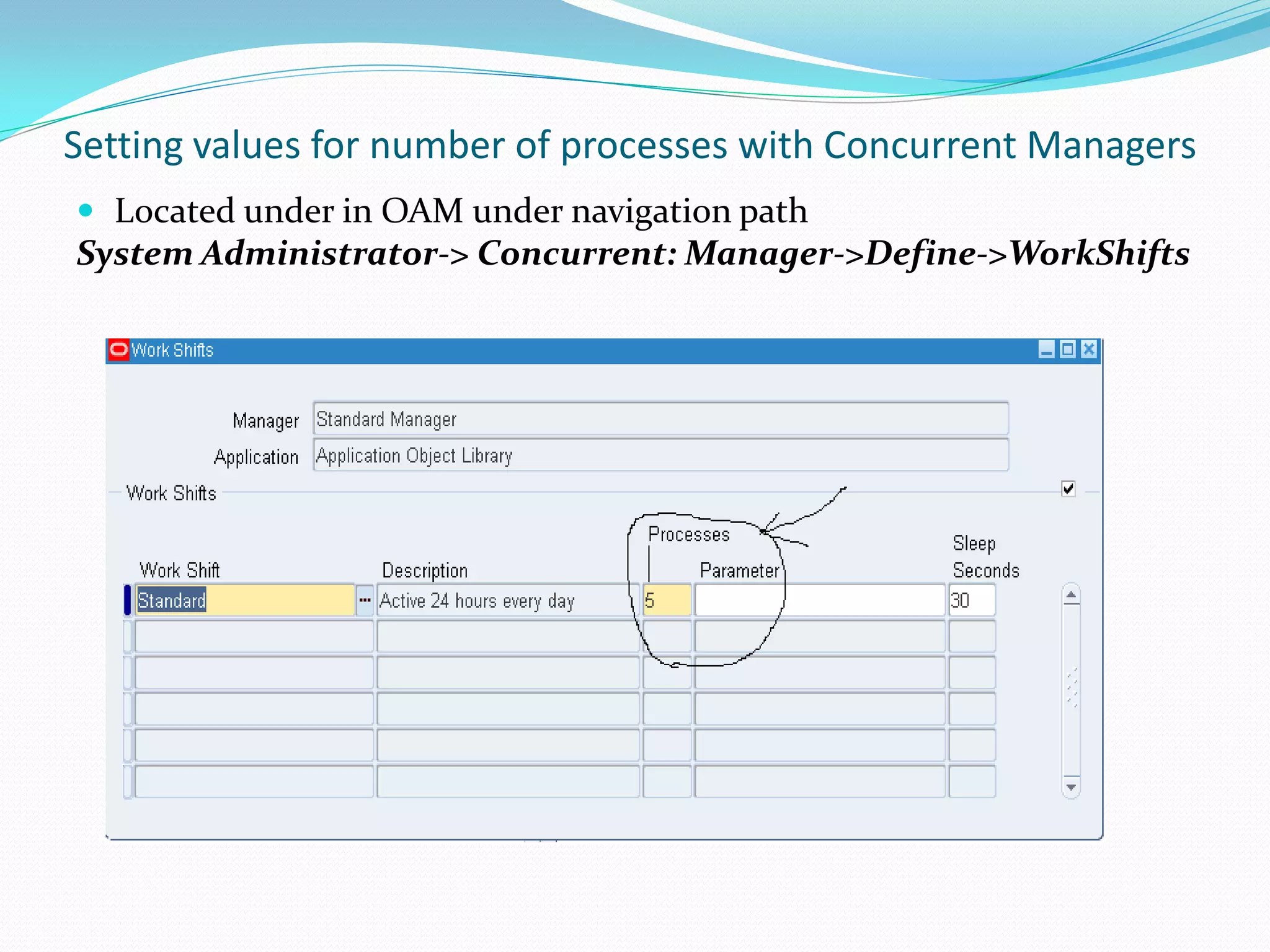 Setting values for number of processes with Concurrent Managers
 Located under in OAM under navigation path
System Administrator-> Concurrent: Manager->Define->WorkShifts
 